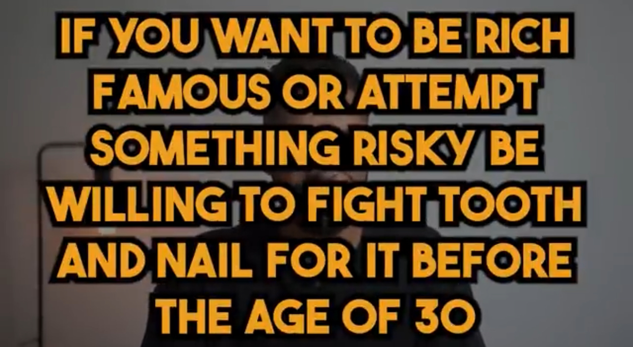 If you want to be rich famous or attempt something risky be willing to fight tooth and nail for it  before the age 30