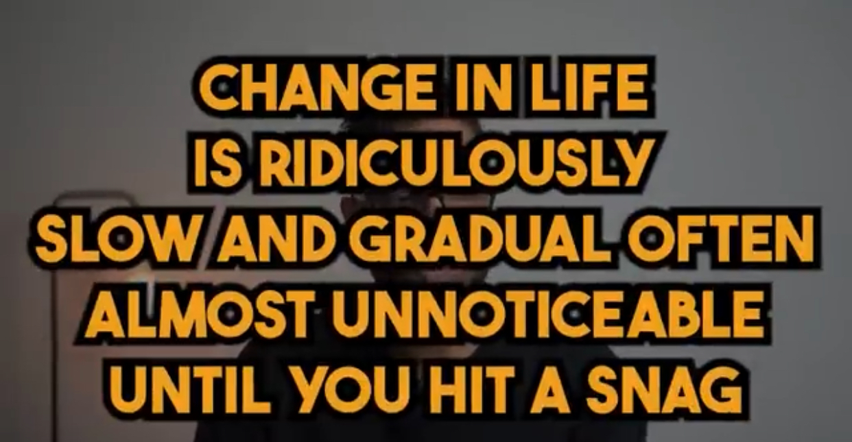  Change in life is ridiculously slow and gradual often almost unnoticeable until you hit a snag