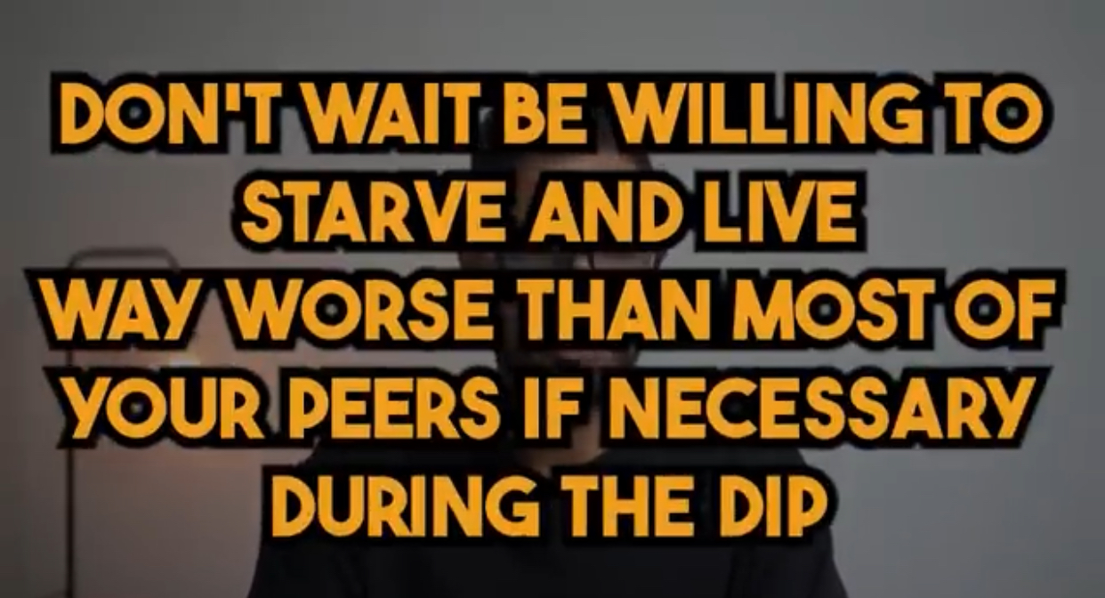 Don’t wait be willing to starve and live way worse than most of your peers if necessary during the dip