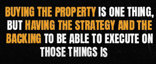 Buying  the property is one thing, but having the strategy and backing to be able to execute on those things