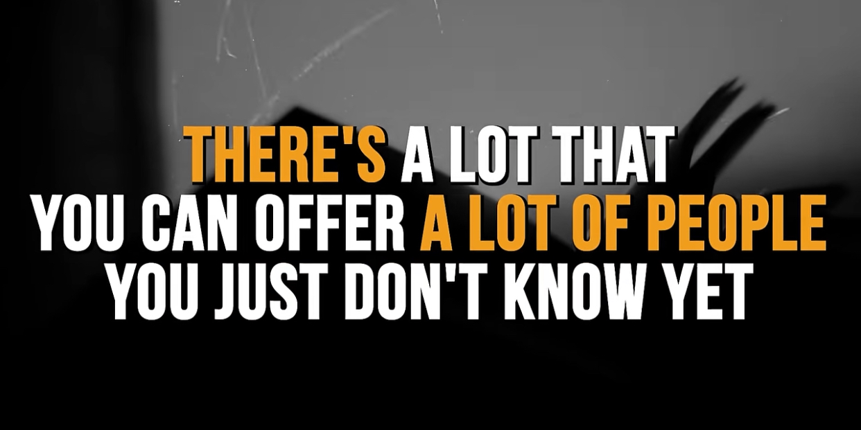 There’s a lot that you can offer a lot of people you just don’t know yet
