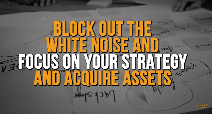 Block out the white noise and focus on your strategy and acquire assets